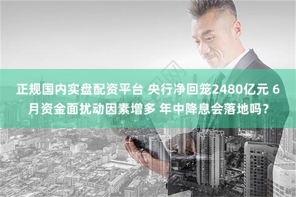 正规国内实盘配资平台 央行净回笼2480亿元 6月资金面扰动因素增多 年中降息会落地吗？