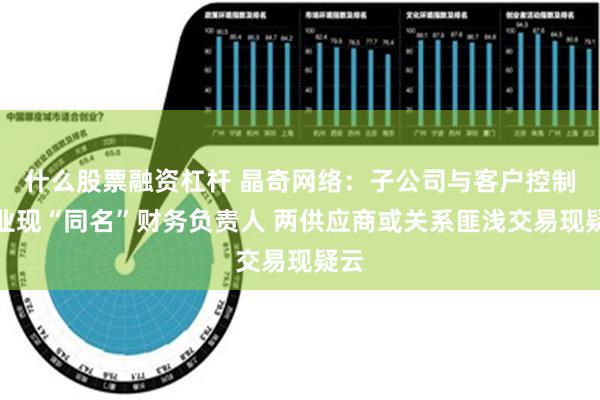 什么股票融资杠杆 晶奇网络：子公司与客户控制企业现“同名”财务负责人 两供应商或关系匪浅交易现疑云