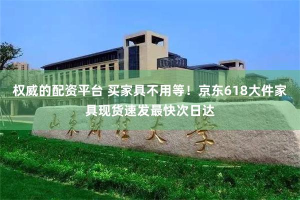 权威的配资平台 买家具不用等！京东618大件家具现货速发最快次日达