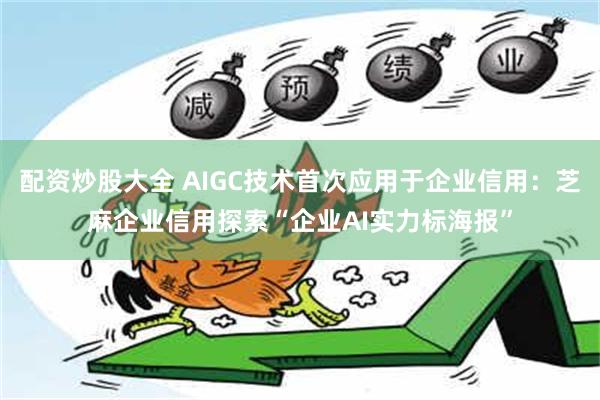 配资炒股大全 AIGC技术首次应用于企业信用：芝麻企业信用探索“企业AI实力标海报”