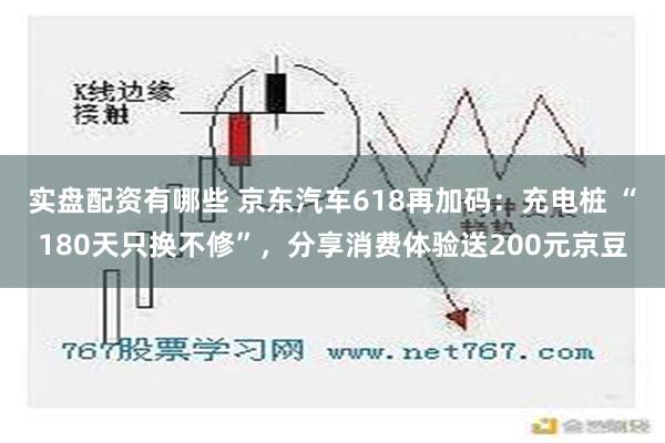 实盘配资有哪些 京东汽车618再加码：充电桩 “180天只换不修”，分享消费体验送200元京豆