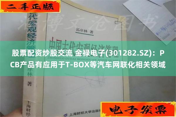 股票配资炒股交流 金禄电子(301282.SZ)：PCB产品有应用于T-BOX等汽车网联化相关领域