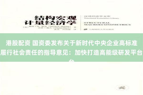 港股配资 国资委发布关于新时代中央企业高标准履行社会责任的指导意见：加快打造高能级研发平台