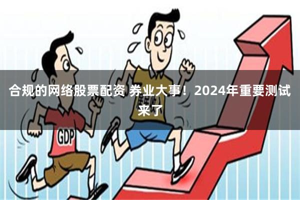 合规的网络股票配资 券业大事！2024年重要测试来了