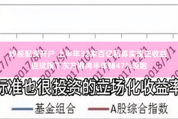 炒股配资开户 上半年32家百亿私募实现正收益 但斌旗下东方港湾半年赚47%领跑