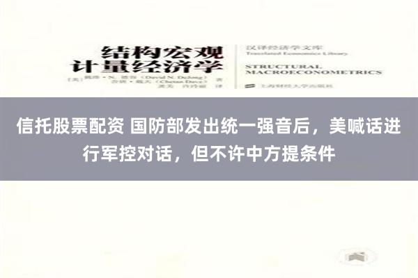 信托股票配资 国防部发出统一强音后，美喊话进行军控对话，但不许中方提条件