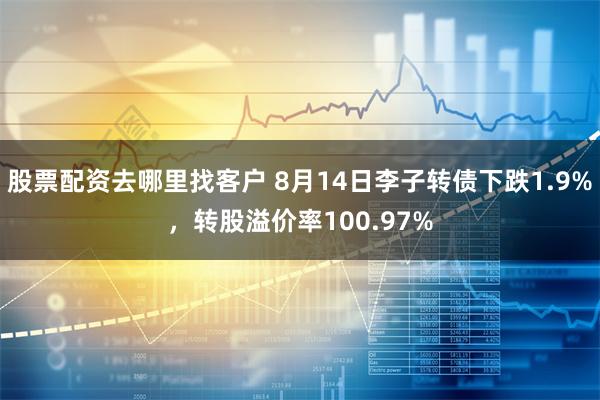 股票配资去哪里找客户 8月14日李子转债下跌1.9%，转股溢价率100.97%