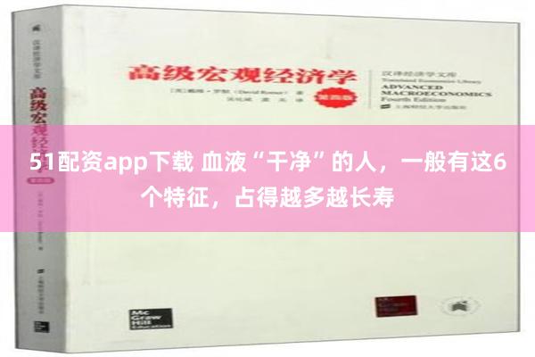 51配资app下载 血液“干净”的人，一般有这6个特征，占得越多越长寿