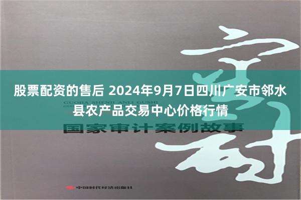 股票配资的售后 2024年9月7日四川广安市邻水县农产品交易中心价格行情