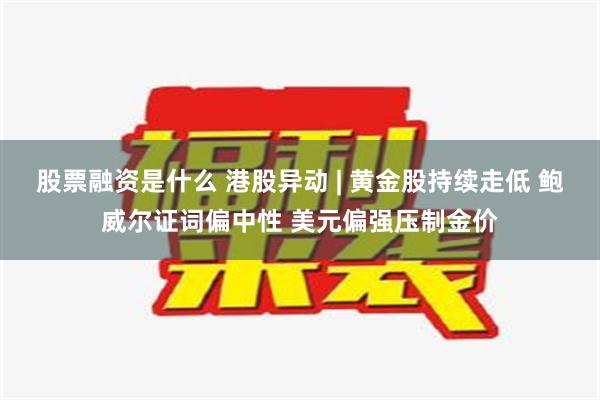 股票融资是什么 港股异动 | 黄金股持续走低 鲍威尔证词偏中性 美元偏强压制金价