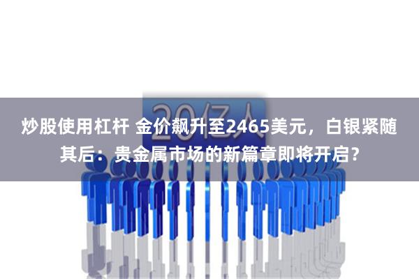 炒股使用杠杆 金价飙升至2465美元，白银紧随其后：贵金属市场的新篇章即将开启？