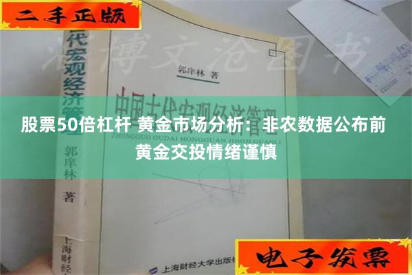 股票50倍杠杆 黄金市场分析：非农数据公布前 黄金交投情绪谨慎