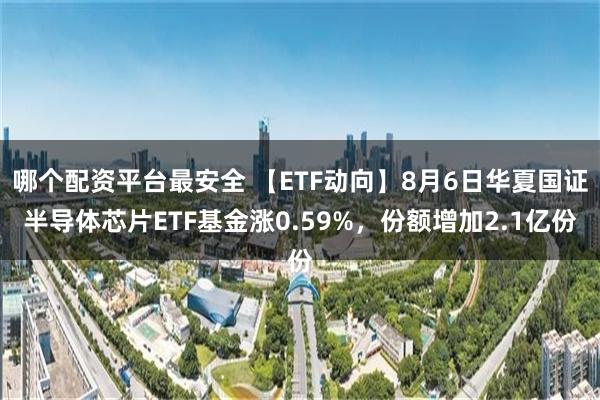 哪个配资平台最安全 【ETF动向】8月6日华夏国证半导体芯片ETF基金涨0.59%，份额增加2.1亿份