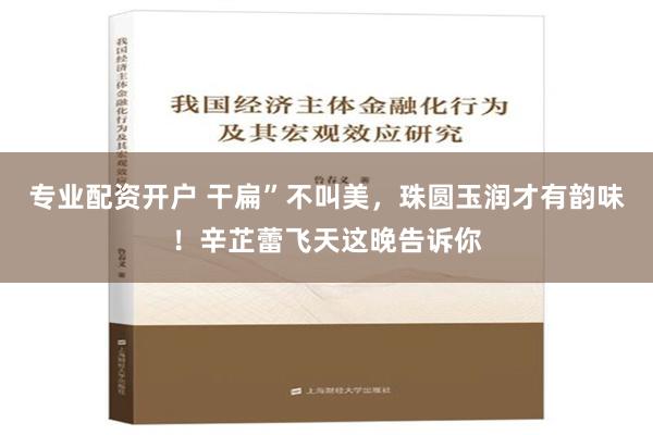 专业配资开户 干扁”不叫美，珠圆玉润才有韵味！辛芷蕾飞天这晚告诉你