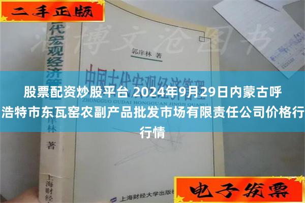 股票配资炒股平台 2024年9月29日内蒙古呼和浩特市东瓦窑农副产品批发市场有限责任公司价格行情