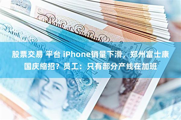 股票交易 平台 iPhone销量下滑，郑州富士康国庆缩招？员工：只有部分产线在加班