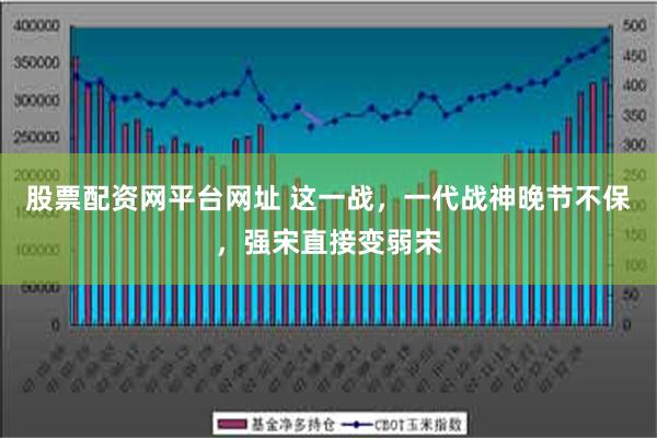 股票配资网平台网址 这一战，一代战神晚节不保，强宋直接变弱宋