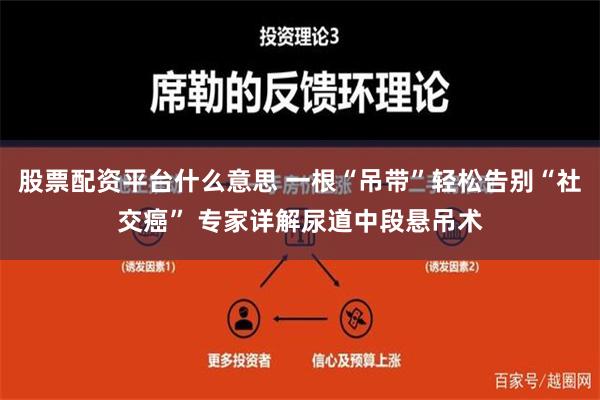 股票配资平台什么意思 一根“吊带”轻松告别“社交癌” 专家详解尿道中段悬吊术