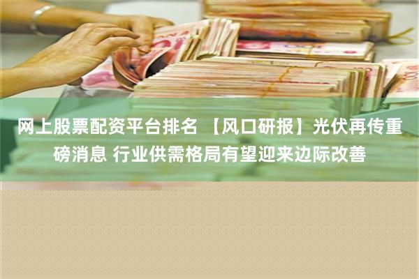 网上股票配资平台排名 【风口研报】光伏再传重磅消息 行业供需格局有望迎来边际改善