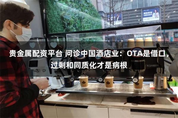 贵金属配资平台 问诊中国酒店业：OTA是借口，过剩和同质化才是病根