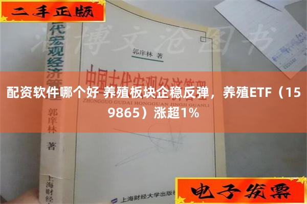 配资软件哪个好 养殖板块企稳反弹，养殖ETF（159865）涨超1%