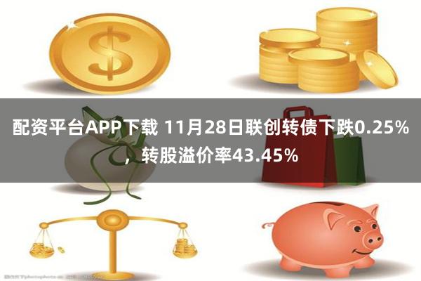 配资平台APP下载 11月28日联创转债下跌0.25%，转股溢价率43.45%