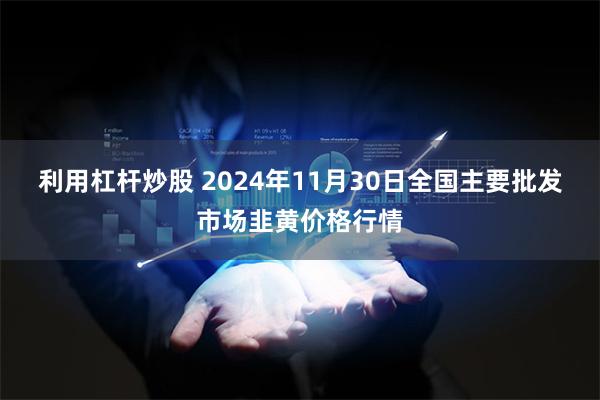 利用杠杆炒股 2024年11月30日全国主要批发市场韭黄价格行情