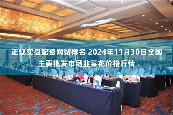 正规实盘配资网站排名 2024年11月30日全国主要批发市场韭菜花价格行情