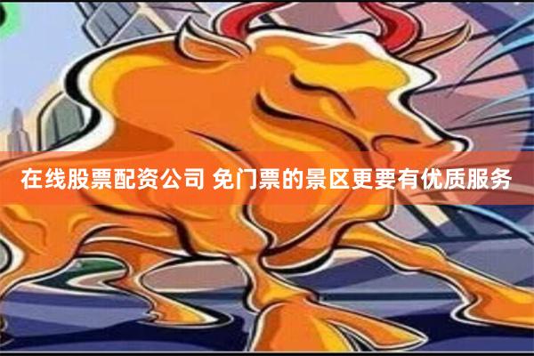 在线股票配资公司 免门票的景区更要有优质服务