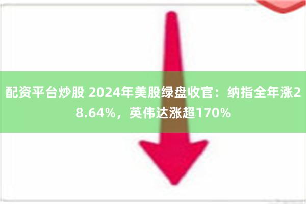 配资平台炒股 2024年美股绿盘收官：纳指全年涨28.64%，英伟达涨超170%