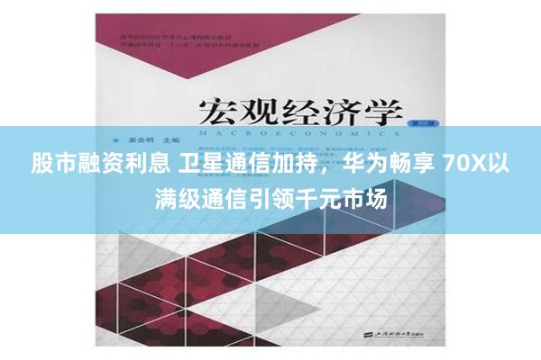 股市融资利息 卫星通信加持，华为畅享 70X以满级通信引领千元市场