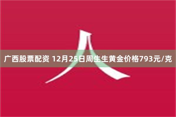 广西股票配资 12月25日周生生黄金价格793元/克