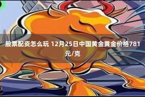 股票配资怎么玩 12月25日中国黄金黄金价格781元/克