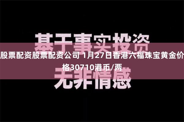 股票配资股票配资公司 1月27日香港六福珠宝黄金价格30710港币/两