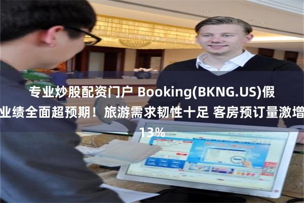 专业炒股配资门户 Booking(BKNG.US)假日季业绩全面超预期！旅游需求韧性十足 客房预订量激增13%