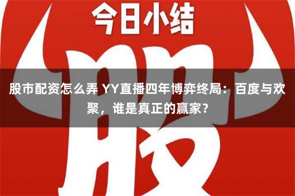 股市配资怎么弄 YY直播四年博弈终局：百度与欢聚，谁是真正的赢家？